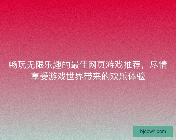 畅玩无限乐趣的最佳网页游戏推荐，尽情享受游戏世界带来的欢乐体验