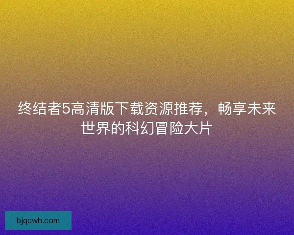 终结者5高清版下载资源推荐，畅享未来世界的科幻冒险大片