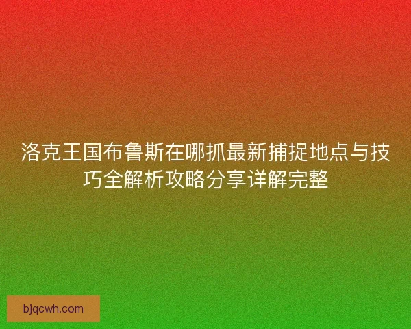 洛克王国布鲁斯在哪抓最新捕捉地点与技巧全解析攻略分享详解完整