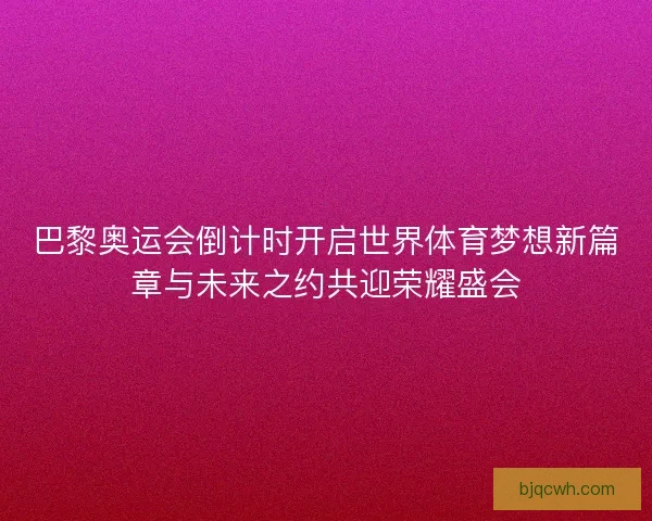 巴黎奥运会倒计时开启世界体育梦想新篇章与未来之约共迎荣耀盛会