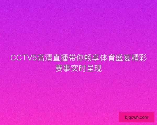 CCTV5高清直播带你畅享体育盛宴精彩赛事实时呈现