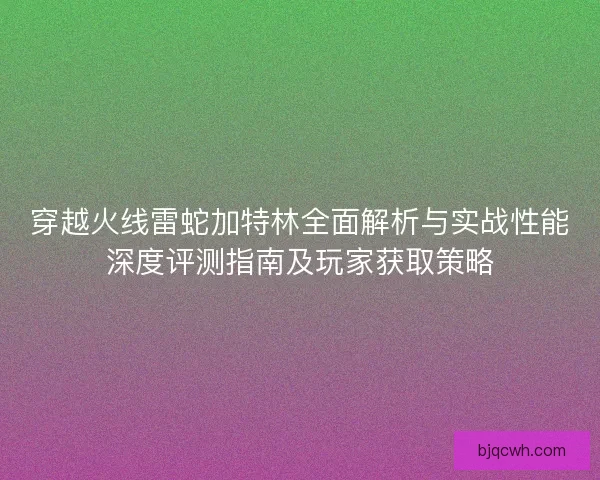 穿越火线雷蛇加特林全面解析与实战性能深度评测指南及玩家获取策略