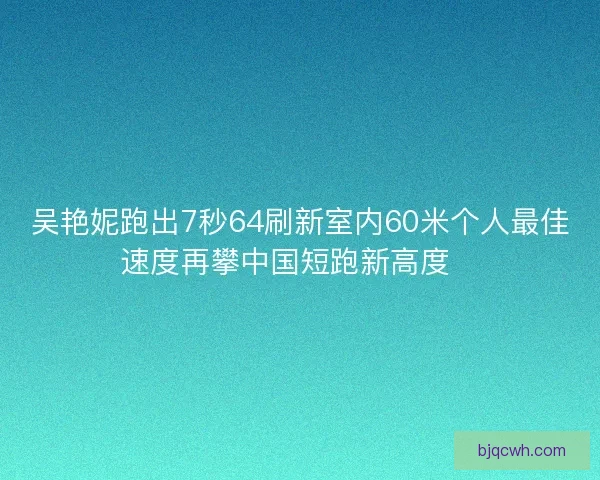 吴艳妮跑出7秒64刷新室内60米个人最佳速度再攀中国短跑新高度🚀