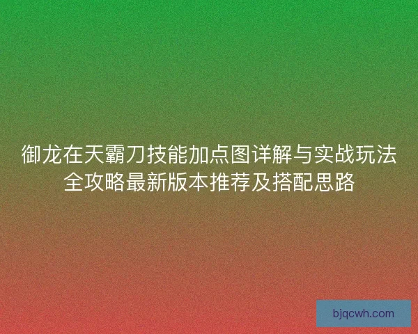 御龙在天霸刀技能加点图详解与实战玩法全攻略最新版本推荐及搭配思路