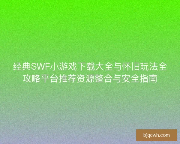 经典SWF小游戏下载大全与怀旧玩法全攻略平台推荐资源整合与安全指南