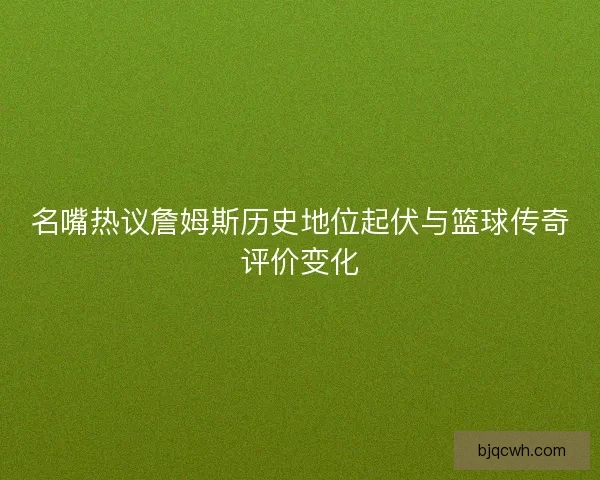 名嘴热议詹姆斯历史地位起伏与篮球传奇评价变化