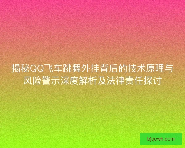 揭秘QQ飞车跳舞外挂背后的技术原理与风险警示深度解析及法律责任探讨