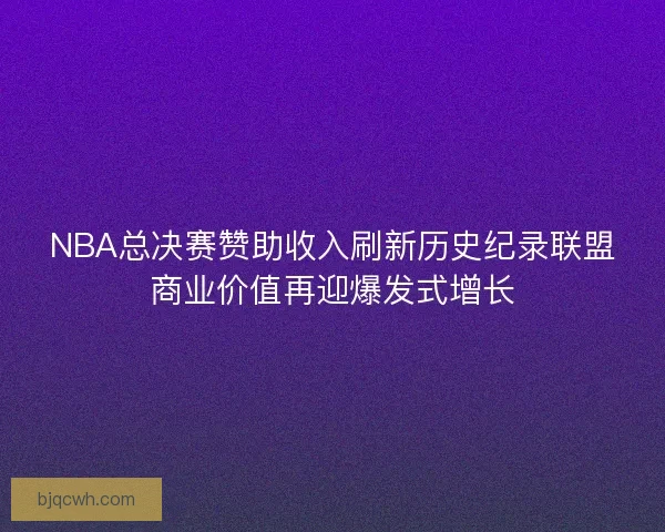 NBA总决赛赞助收入刷新历史纪录联盟商业价值再迎爆发式增长