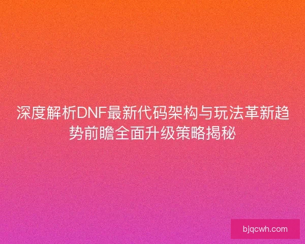 深度解析DNF最新代码架构与玩法革新趋势前瞻全面升级策略揭秘