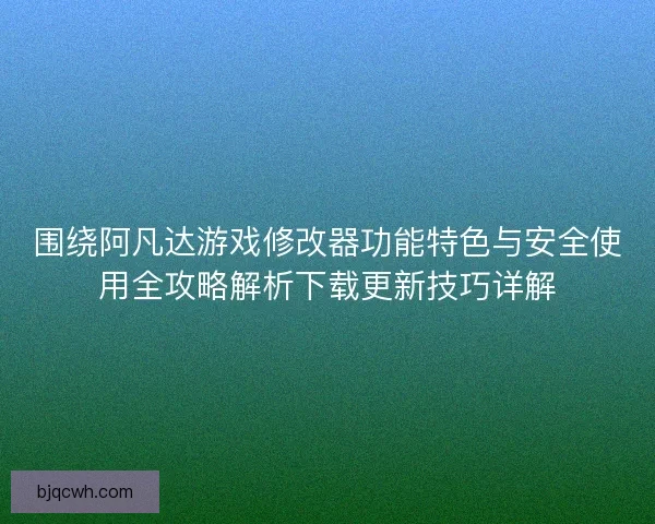围绕阿凡达游戏修改器功能特色与安全使用全攻略解析下载更新技巧详解