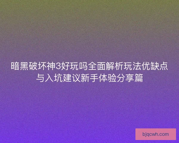 暗黑破坏神3好玩吗全面解析玩法优缺点与入坑建议新手体验分享篇
