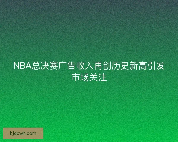 NBA总决赛广告收入再创历史新高引发市场关注